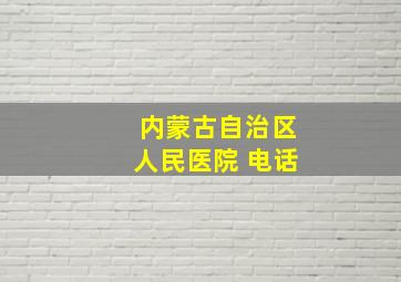 内蒙古自治区人民医院 电话